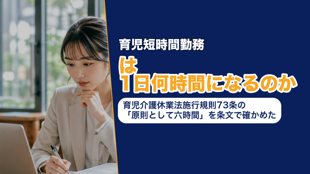 育児短時間勤務は1日何時間になるのか──育児介護休業法施行規則73条の「原則として六時間」を条文で確かめた